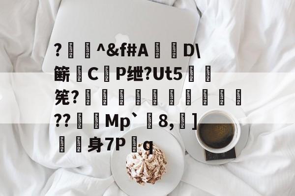 九游官网-?闄^&amp;f#A盧D\簖徟CP绁?Ut5羃筅?餡崵飗蜨嘍??憇帎Mp`剈8,蠀]嬱舖身7P蹔q的简单介绍